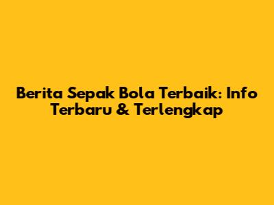 Berita Sepak Bola Terbaik: Info Terbaru & Terlengkap
