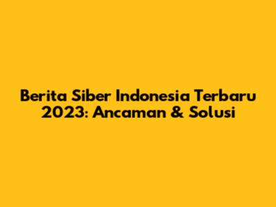 Berita Siber Indonesia Terbaru 2023: Ancaman & Solusi