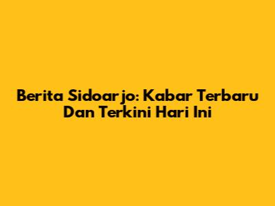 Berita Sidoarjo: Kabar Terbaru Dan Terkini Hari Ini