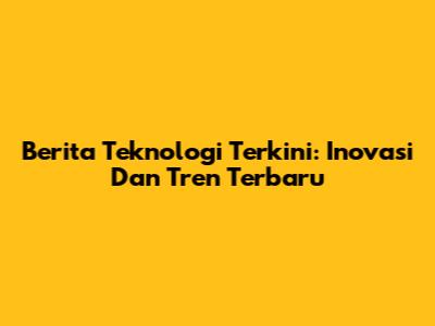 Berita Teknologi Terkini: Inovasi Dan Tren Terbaru