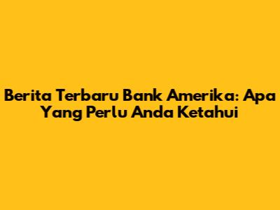 Berita Terbaru Bank Amerika: Apa Yang Perlu Anda Ketahui