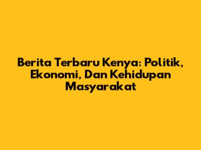 Berita Terbaru Kenya: Politik, Ekonomi, Dan Kehidupan Masyarakat