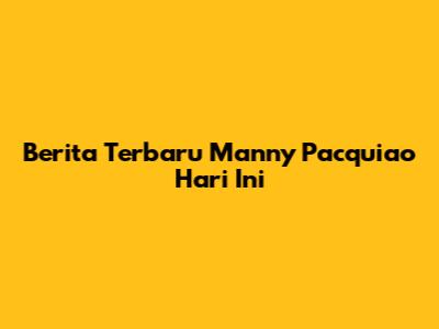 Berita Terbaru Manny Pacquiao Hari Ini