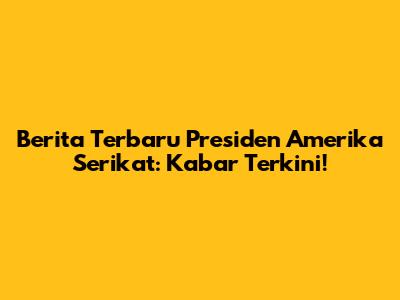 Berita Terbaru Presiden Amerika Serikat: Kabar Terkini!