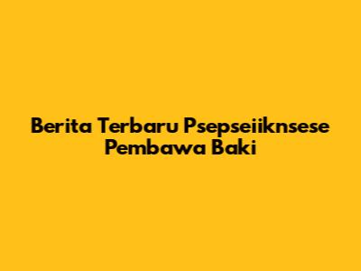 Berita Terbaru Psepseiiknsese Pembawa Baki