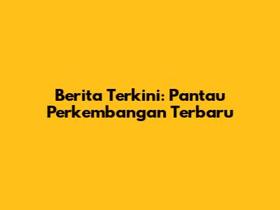 Berita Terkini: Pantau Perkembangan Terbaru