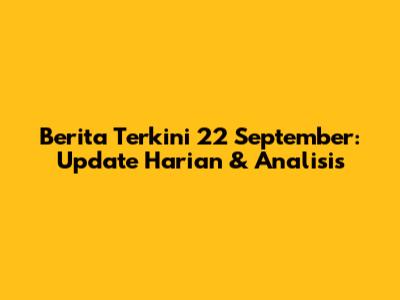 Berita Terkini 22 September: Update Harian & Analisis