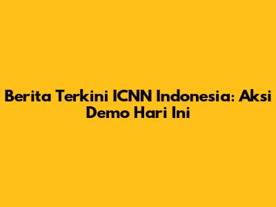 Berita Terkini ICNN Indonesia: Aksi Demo Hari Ini