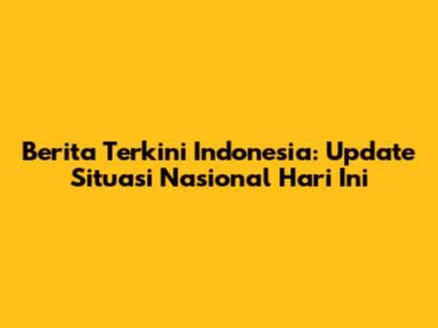 Berita Terkini Indonesia: Update Situasi Nasional Hari Ini