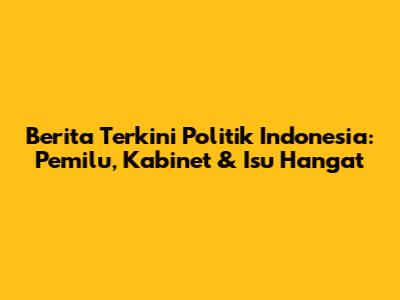 Berita Terkini Politik Indonesia: Pemilu, Kabinet & Isu Hangat