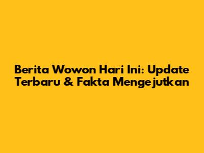 Berita Wowon Hari Ini: Update Terbaru & Fakta Mengejutkan