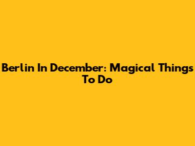 Berlin In December: Magical Things To Do