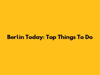 Berlin Today: Top Things To Do