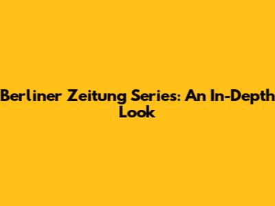 Berliner Zeitung Series: An In-Depth Look