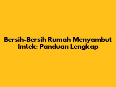 Bersih-Bersih Rumah Menyambut Imlek: Panduan Lengkap