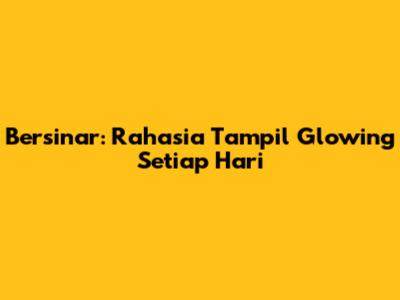 Bersinar: Rahasia Tampil Glowing Setiap Hari
