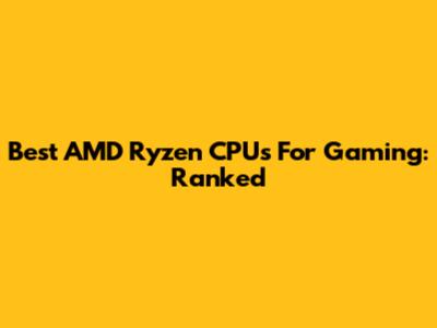 Best AMD Ryzen CPUs For Gaming: Ranked
