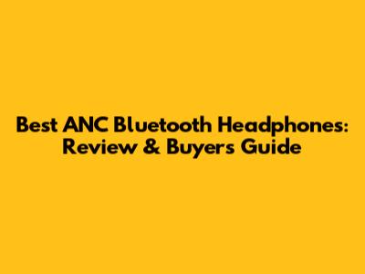 Best ANC Bluetooth Headphones: Review & Buyer's Guide