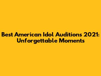 Best American Idol Auditions 2021: Unforgettable Moments