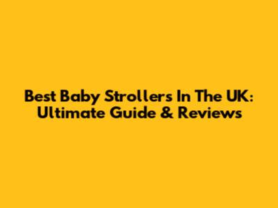 Best Baby Strollers In The UK: Ultimate Guide & Reviews