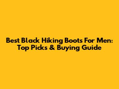 Best Black Hiking Boots For Men: Top Picks & Buying Guide