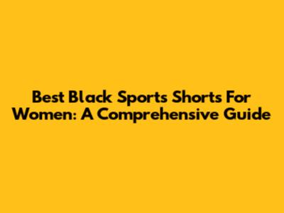 Best Black Sports Shorts For Women: A Comprehensive Guide