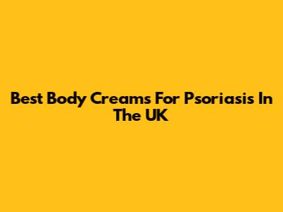 Best Body Creams For Psoriasis In The UK