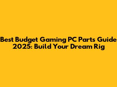 Best Budget Gaming PC Parts Guide 2025: Build Your Dream Rig