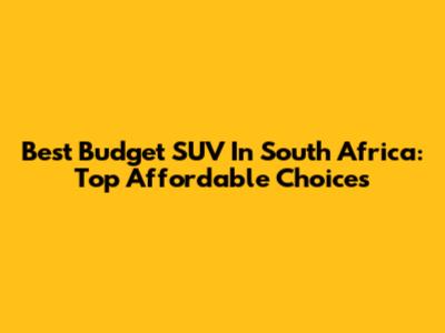 Best Budget SUV In South Africa: Top Affordable Choices