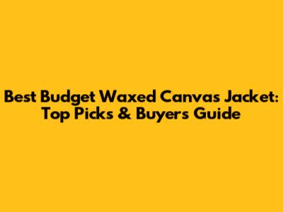 Best Budget Waxed Canvas Jacket: Top Picks & Buyer's Guide