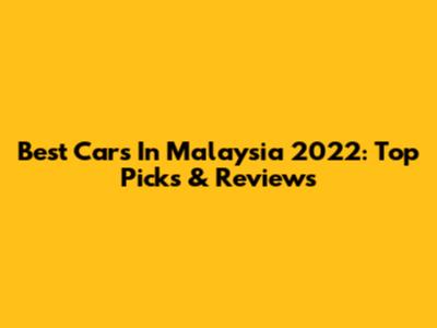 Best Cars In Malaysia 2022: Top Picks & Reviews