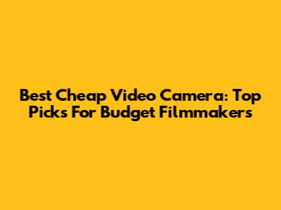 Best Cheap Video Camera: Top Picks For Budget Filmmakers