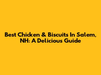 Best Chicken & Biscuits In Salem, NH: A Delicious Guide