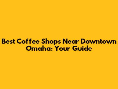 Best Coffee Shops Near Downtown Omaha: Your Guide