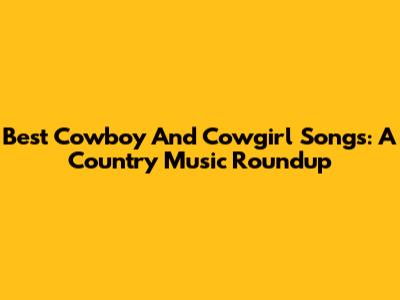 Best Cowboy And Cowgirl Songs: A Country Music Roundup