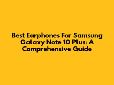 Best Earphones For Samsung Galaxy Note 10 Plus: A Comprehensive Guide
