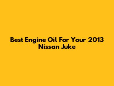 Best Engine Oil For Your 2013 Nissan Juke