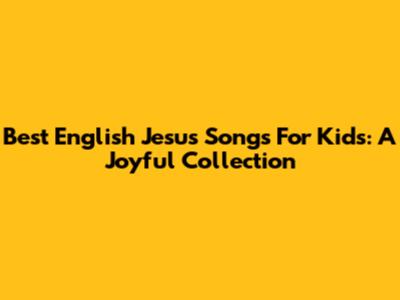 Best English Jesus Songs For Kids: A Joyful Collection