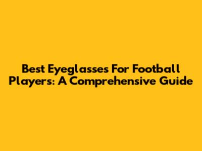 Best Eyeglasses For Football Players: A Comprehensive Guide