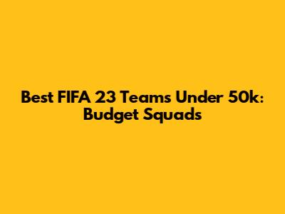 Best FIFA 23 Teams Under 50k: Budget Squads