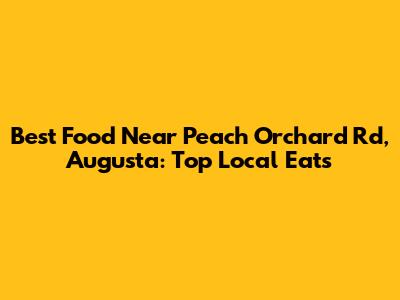 Best Food Near Peach Orchard Rd, Augusta: Top Local Eats