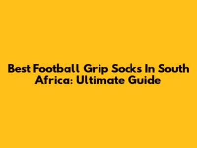 Best Football Grip Socks In South Africa: Ultimate Guide