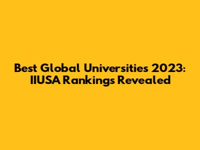 Best Global Universities 2023: IIUSA Rankings Revealed