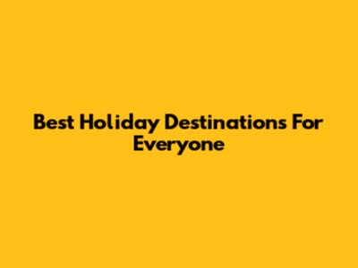 Best Holiday Destinations For Everyone