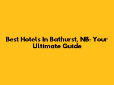 Best Hotels In Bathurst, NB: Your Ultimate Guide
