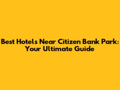 Best Hotels Near Citizen Bank Park: Your Ultimate Guide