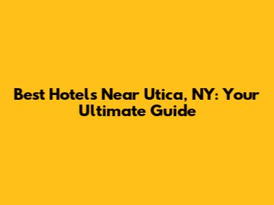 Best Hotels Near Utica, NY: Your Ultimate Guide