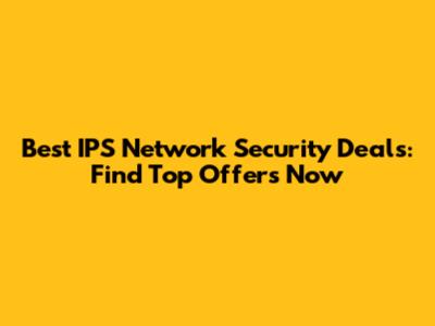 Best IPS Network Security Deals: Find Top Offers Now
