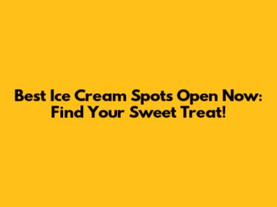 Best Ice Cream Spots Open Now: Find Your Sweet Treat!