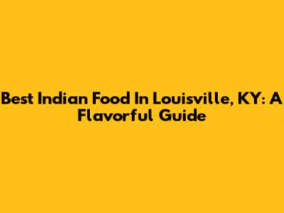 Best Indian Food In Louisville, KY: A Flavorful Guide